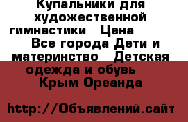 Купальники для художественной гимнастики › Цена ­ 4 000 - Все города Дети и материнство » Детская одежда и обувь   . Крым,Ореанда